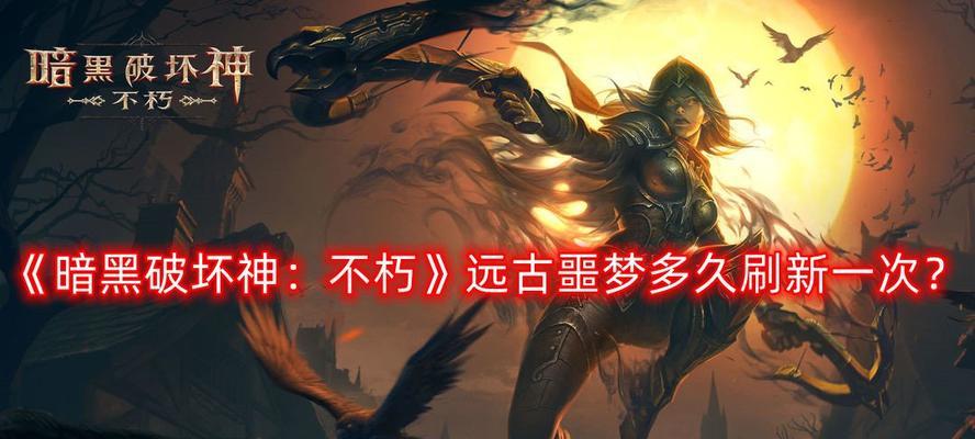 《暗黑破坏神》不朽远古噩梦位置打法一览（攻略大揭秘，让你轻松击败BOSS）